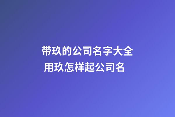 带玖的公司名字大全 用玖怎样起公司名-第1张-公司起名-玄机派